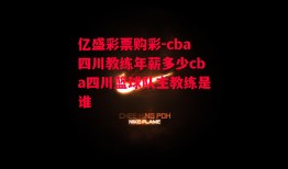 亿盛彩票购彩-cba四川教练年薪多少cba四川篮球队主教练是谁