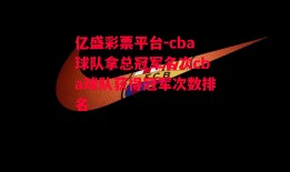 亿盛彩票平台-cba球队拿总冠军名次cba球队获得冠军次数排名