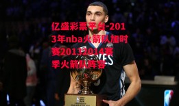 亿盛彩票平台-2013年nba火箭队加时赛20132014赛季火箭队阵容