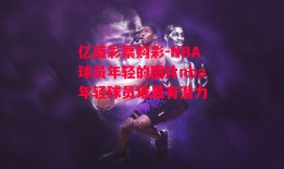 亿盛彩票购彩-NBA球员年轻的图片nba年轻球员谁最有潜力