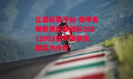 亿盛彩票平台-德甲有哪些俱乐部球队20212022德甲各俱乐部实力分析